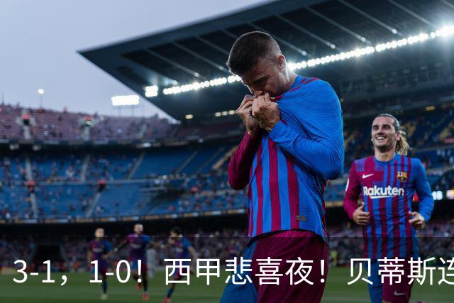 3-1，1-0！西甲悲喜夜！贝蒂斯连胜+黄潜逆转 积分榜更新：皇马第2